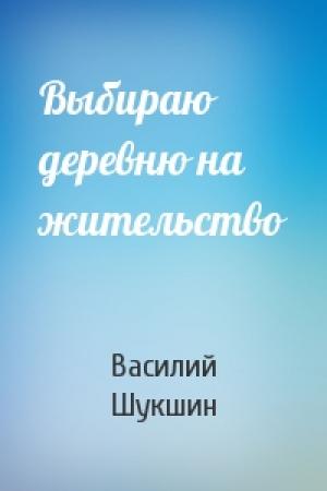 Обложка книги «Выбираю деревню на жительство» — Василий Шукшин