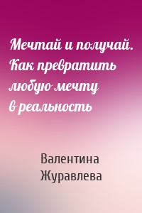 Мечтай и получай. Как превратить любую мечту в реальность