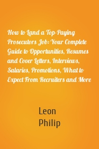 How to Land a Top-Paying Prosecutors Job: Your Complete Guide to Opportunities, Resumes and Cover Letters, Interviews, Salaries, Promotions, What to Expect From Recruiters and More