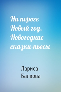 На пороге Новый год. Новогодние сказки-пьесы