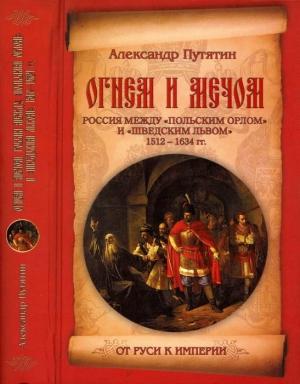 Обложка книги «Огнем и мечом. Россия между «польским орлом» и «шведским львом». 1512-1634 гг.» — Александр Путятин