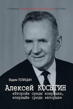 Обложка книги «Алексей Косыгин. «Второй» среди «первых», «первый» среди «вторых»» — Вадим Телицын