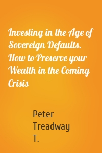 Investing in the Age of Sovereign Defaults. How to Preserve your Wealth in the Coming Crisis