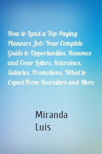 How to Land a Top-Paying Planners Job: Your Complete Guide to Opportunities, Resumes and Cover Letters, Interviews, Salaries, Promotions, What to Expect From Recruiters and More