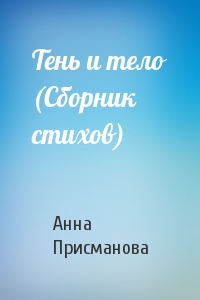 Анна Присманова - Тень и тело (Сборник стихов)
