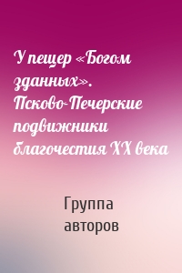 У пещер «Богом зданных». Псково-Печерские подвижники благочестия XX века