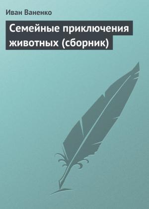 Обложка книги «Семейные приключения животных (сборник)» — Иван Ваненко