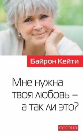 Обложка книги «Мне нужна твоя любовь – а так ли это?» — Байрон Кейти, Майкл Кац