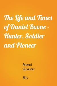 The Life and Times of Daniel Boone - Hunter, Soldier and Pioneer