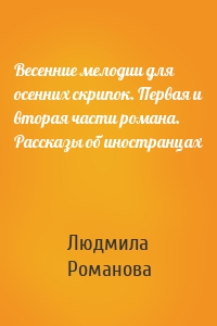 Весенние мелодии для осенних скрипок. Первая и вторая части романа. Рассказы об иностранцах