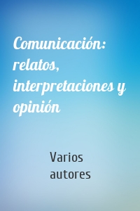 Comunicación: relatos, interpretaciones y opinión