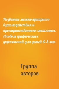 Развитие межполушарного взаимодействия и пространственного мышления. Альбом графических упражнений для детей 6–8 лет