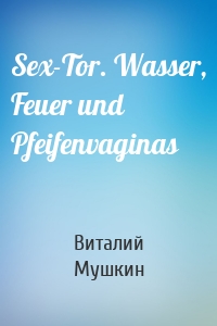 Sex-Tor. Wasser, Feuer und Pfeifenvaginas