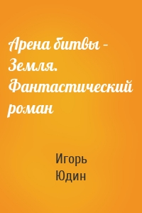 Арена битвы – Земля. Фантастический роман