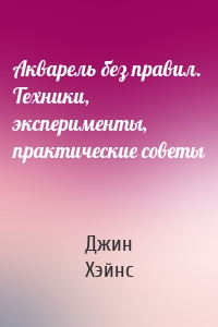 Акварель без правил. Техники, эксперименты, практические советы