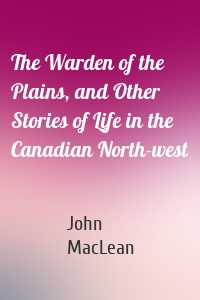The Warden of the Plains, and Other Stories of Life in the Canadian North-west