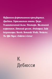 Избранные фортепианные произведения. Арабески. Бергамасская сюита. Грезы. Романтический вальс. Ноктюрн. Маленький негритенок. Детский уголок. Arabesques. Suite bergamasque. Reverie. Romantic Waltz. Nocturne. The Little Nigar. Children’s Corner