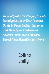 How to Land a Top-Paying Private investigators Job: Your Complete Guide to Opportunities, Resumes and Cover Letters, Interviews, Salaries, Promotions, What to Expect From Recruiters and More