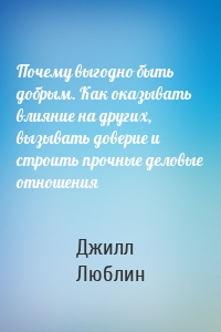 Почему выгодно быть добрым. Как оказывать влияние на других, вызывать доверие и строить прочные деловые отношения