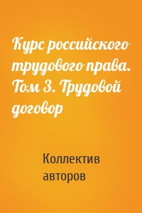 Курс российского трудового права. Том 3. Трудовой договор