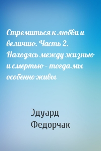 Стремиться к любви и величию. Часть 2. Находясь между жизнью и смертью – тогда мы особенно живы