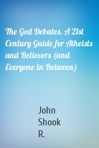 The God Debates. A 21st Century Guide for Atheists and Believers (and Everyone in Between)