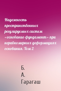 Надежность пространственных регулируемых систем «основание-фундамент» при неравномерных деформациях основания. Том 2