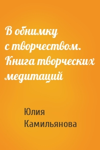 В обнимку с творчеством. Книга творческих медитаций