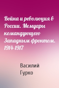 Война и революция в России. Мемуары командующего Западным фронтом. 1914-1917