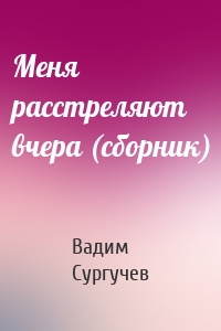 Меня расстреляют вчера (сборник)