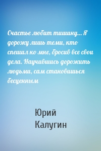Счастье любит тишину… Я дорожу лишь теми, кто спешил ко мне, бросив все свои дела. Научившись дорожить людьми, сам становишься бесценным