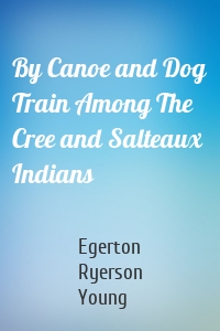 By Canoe and Dog Train Among The Cree and Salteaux Indians