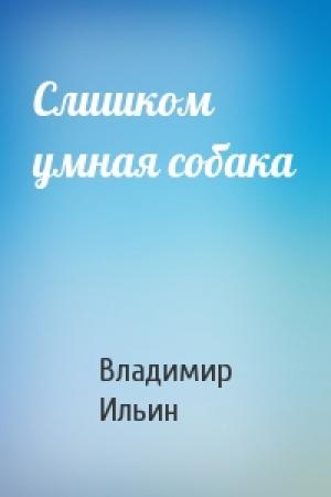 Обложка книги «Слишком умная собака» — Владимир Ильин