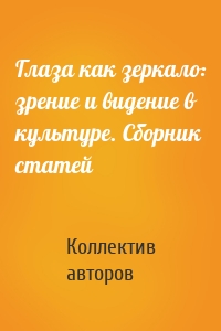 Глаза как зеркало: зрение и видение в культуре. Сборник статей