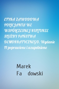 ETYKA ZAWODOWA POLICJANTA WE WSPÓŁCZESNEJ KULTURZE SŁUŻBY PAŃSTWA DEMOKRATYCZNEGO. Wydanie II poprawione i uzupełnione