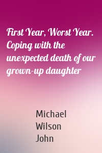 First Year, Worst Year. Coping with the unexpected death of our grown-up daughter