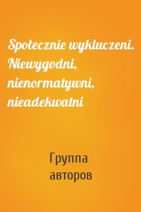 Społecznie wykluczeni. Niewygodni, nienormatywni, nieadekwatni