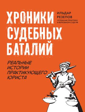 Обложка книги «Хроники судебных баталий. Реальные истории практикующего юриста» — Ильдар Резепов