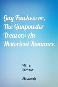 Guy Fawkes; or, The Gunpowder Treason: An Historical Romance