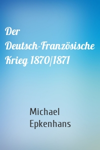 Der Deutsch-Französische Krieg 1870/1871