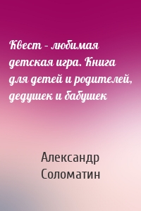 Квест – любимая детская игра. Книга для детей и родителей, дедушек и бабушек