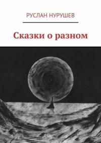 Руслан Нурушев - Сказки о разном