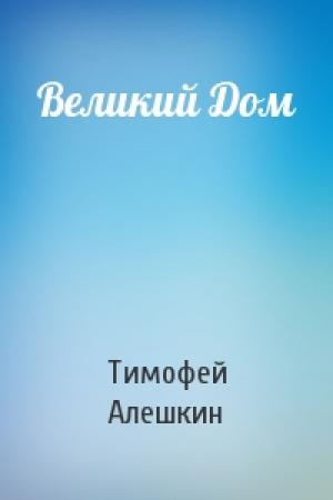 Обложка книги «Великий Дом» — Тимофей Алешкин