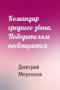 Командир среднего звена. Победителям посвящается