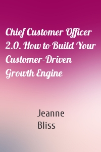 Chief Customer Officer 2.0. How to Build Your Customer-Driven Growth Engine
