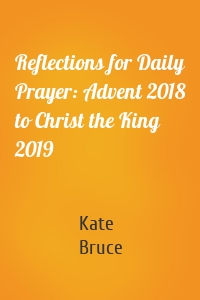 Reflections for Daily Prayer: Advent 2018 to Christ the King 2019