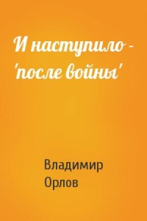 Обложка книги «И наступило - 'после войны'» — Владимир Орлов