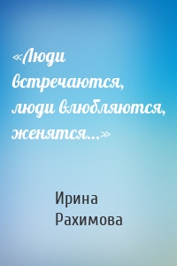 «Люди встречаются, люди влюбляются, женятся…»