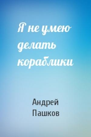 Обложка книги «Я не умею делать кораблики» — Андрей Пашков
