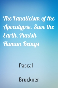 The Fanaticism of the Apocalypse. Save the Earth, Punish Human Beings